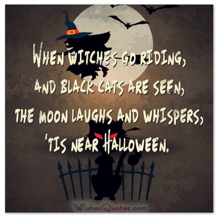 When witches go riding, and black cats are seen, the moon laughs and whispers, ‘tis near Halloween. 