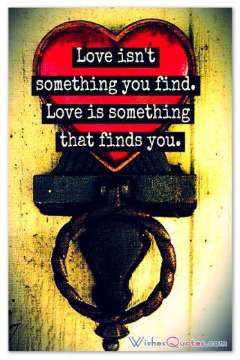 Love is something that finds you Love isn't something you find. Love is something that finds you.
