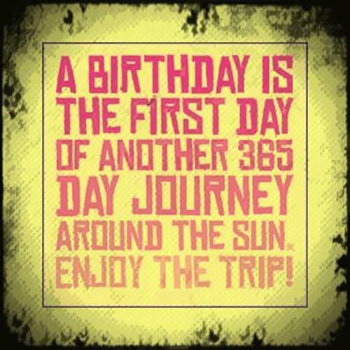 A birthday is the first day of another 365 day journey around the sun. Enjoy the trip!