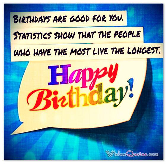 Birthdays are good for you. Statistics show that the people who have the most live the longest.