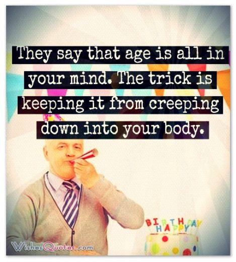 Image with Famous Birthday Quotes They say that age is all in your mind. The trick is keeping it from creeping down into your body.