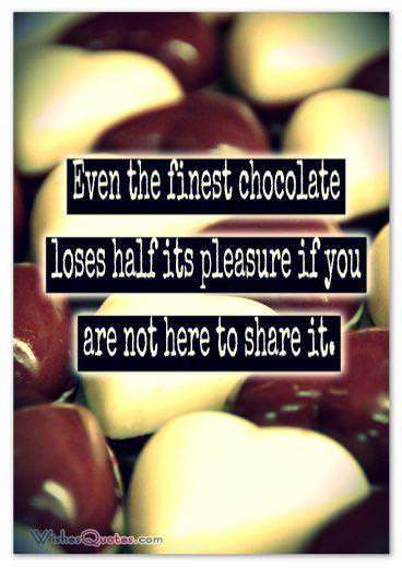 Chocolate loses half its pleasure1 Even the finest chocolate loses half its pleasure if you are not here to share it.
