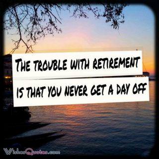 The trouble with retirement is that you never get a day off. 