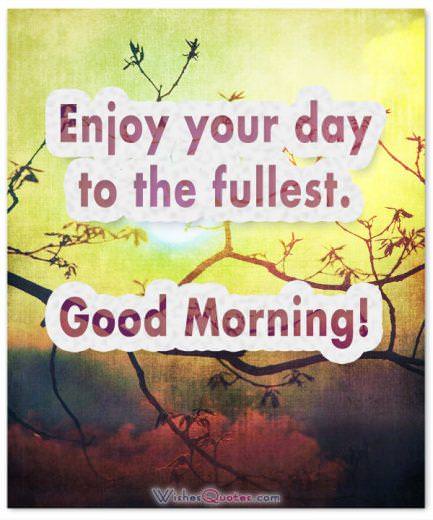 Enjoy your day to the fullest. Good Morning!