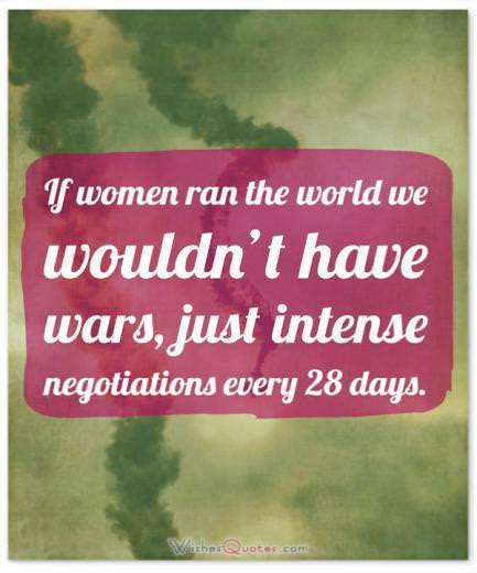 Funny Quotes about Women: If women ran the world we wouldn't have wars, just intense negotiations every 28 days.