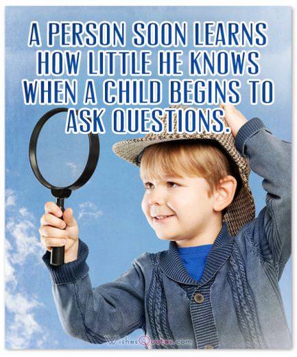A person soon learns how little he knows when a child begins to ask questions.