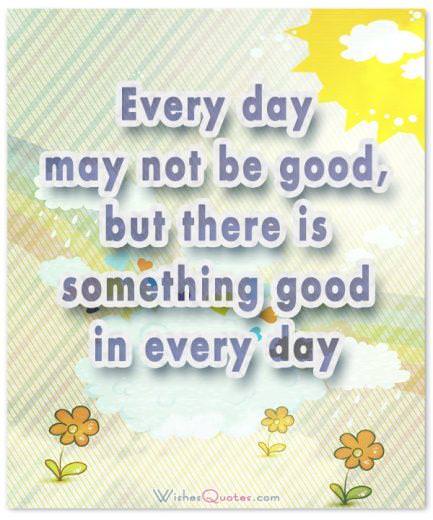 Good in every day Every day may not be good, but there is something good in every day