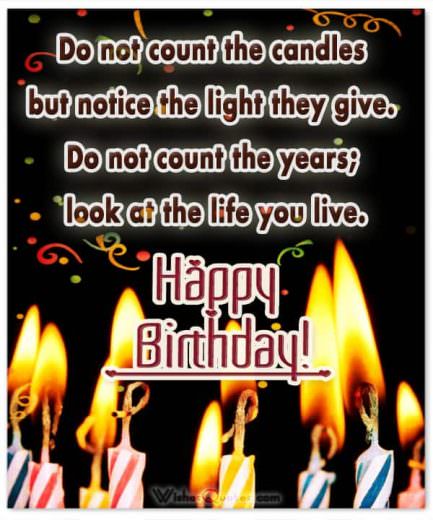 Do not count the candles but notice the light they give. Do not count the years; look at the life you live.