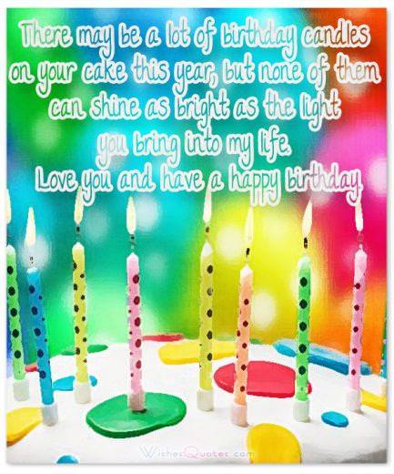 There may be a lot of birthday candles on your cake this year, but none of them can shine as bright as the light you bring into my life. Love you and have a happy birthday.