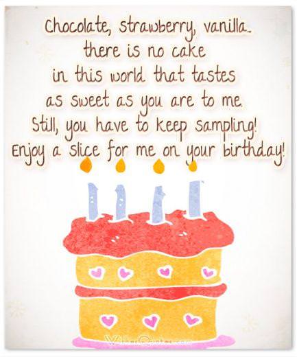Chocolate, strawberry, vanilla…there is no cake in this world that tastes as sweet as you are to me. Still, you have to keep sampling! Enjoy a slice for me on your birthday!