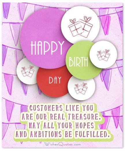Birthday Message for Clients and Customers Customers like you are our real treasure. May all your hopes and ambitions be fulfilled! Happy birthday! Birthday Message for Clients and Customers