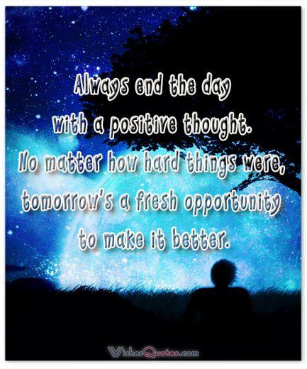 End the day with a positive thought Always end the day with a positive thought. No matter how hard things were, tomorrow’s a fresh opportunity to make it better.