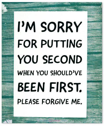 • Please forgive me. I’m sorry for putting you second when you should’ve been first.