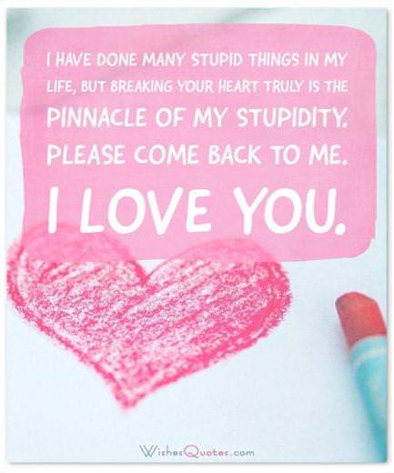 Sorry Message I have done many stupid things in my life, but breaking your heart truly is the pinnacle of my stupidity. Please come back to me. I love you.