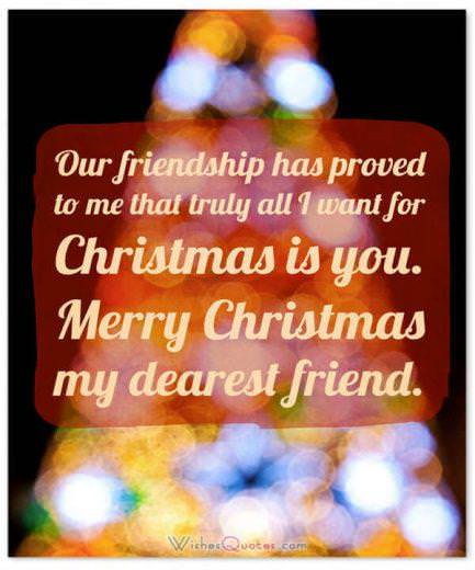 Christmas Wishes: Our friendship has proved to me that truly all I want for Christmas is you. Merry Christmas my dearest friend.