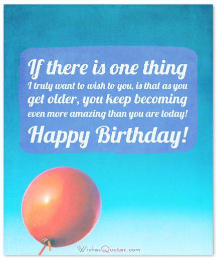 Birthday quotes for teenagers Birthday Wishes for Teenagers: If there is one thing I truly want to wish to you, is that as you get older, you keep becoming even more amazing than you are today! Happy Birthday!