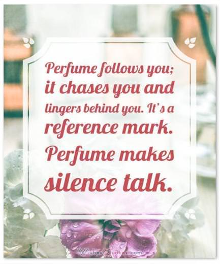 Perfume Makes Silence Talk Perfume Sayings and Perfume Quotes: Perfume follows you; it chases you and lingers behind you. It's a reference mark. Perfume makes silence talk. By Sonia Rykiel