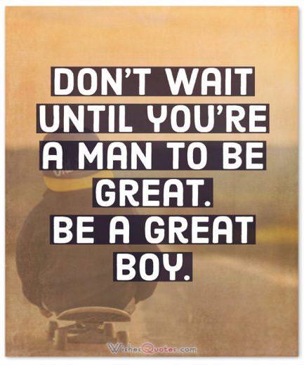 Don’t wait until you’re a man to be great. Be a great boy.