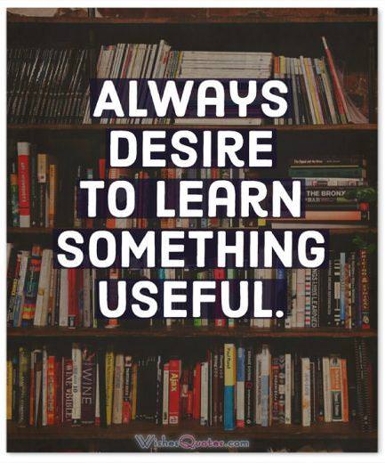 Always desire to learn something useful. 