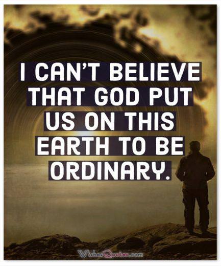 I can't believe that God put us on this earth to be ordinary. 