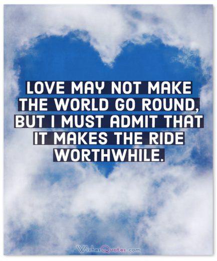 Love may not make the world go round, but I must admit that it makes the ride worthwhile.