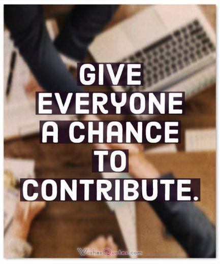 Leadership Quotes: Give everyone a chance to contribute.