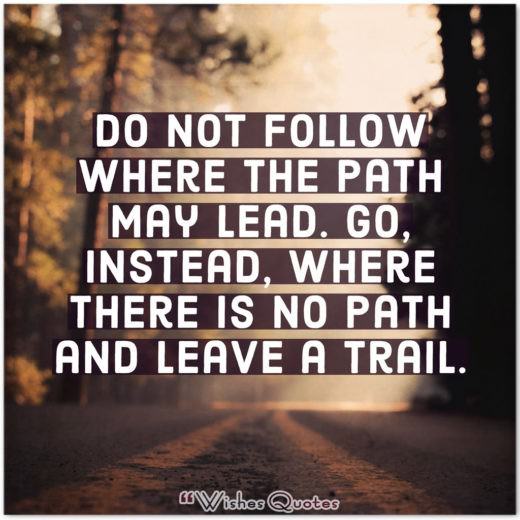 And Leave A Trail Do not follow where the path may lead. Go, instead, where there is no path and leave a trail.
