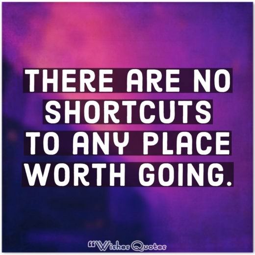 There are no shortcuts to any place worth going. There are no shortcuts to any place worth going.