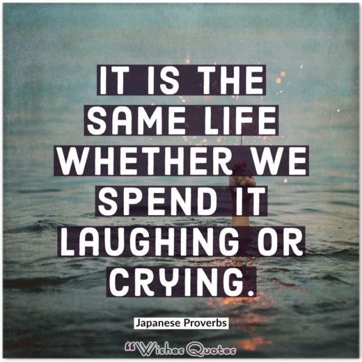Japanese Proverbs - It is the same life whether we spend it laughing or crying.