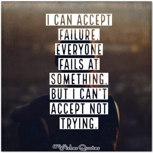 I can accept failure, everyone fails at something. But I can't accept not trying.