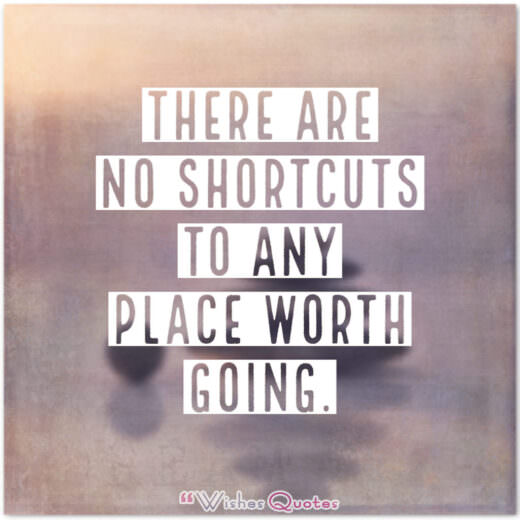 There are no shortcuts to any place worth going. - By Beverly Sills.