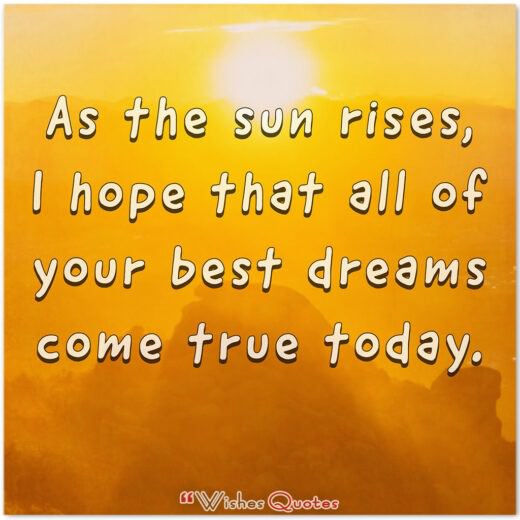 As the sun rises, I hope that all of your best dreams come true today. As the sun rises, I hope that all of your best dreams come true today.
