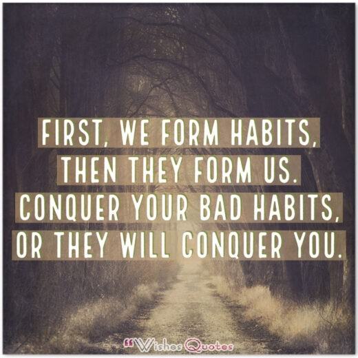 First, we form habits,then they form us.Conquer your bad habits, or they will conquer you. 