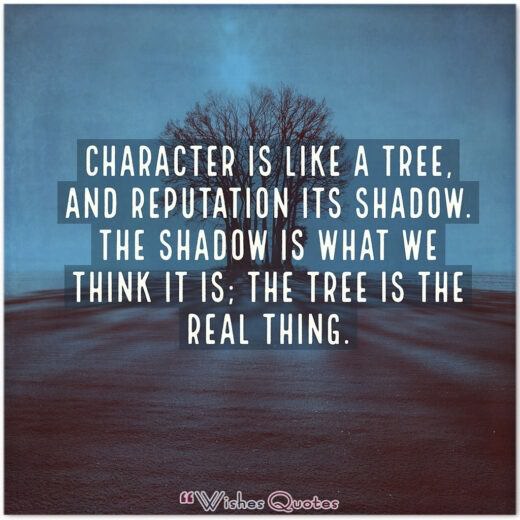 Character Is Like A Tree Character is like a tree, and reputation its shadow. The shadow is what we think it is; the tree is the real thing.