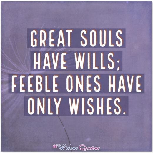 Great souls have wills; feeble ones have only wishes.