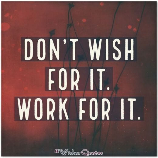Don't wish for it. Work for it.