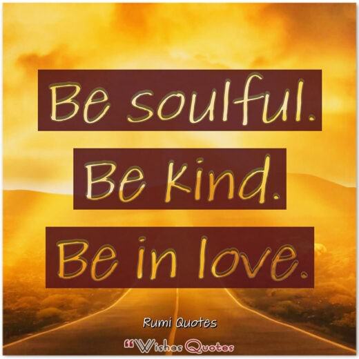 Rumi Quotes - Be soulful. Be kind. Be in love.