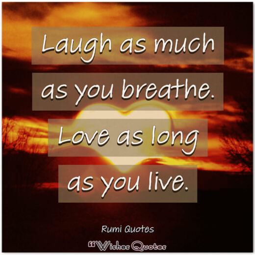 Rumi Quotes - Laugh as much as you breathe. Love as long as you live.