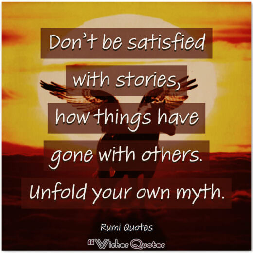 Rumi Quotes - Don’t be satisfied with stories, how things have gone with others. Unfold your own myth.