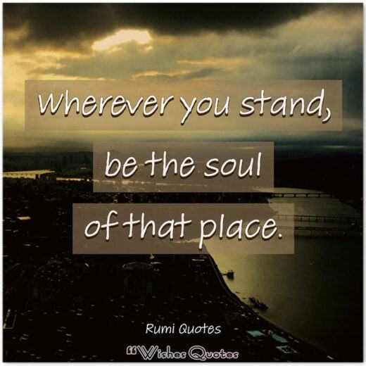 Rumi Quotes - Wherever you stand, be the soul of that place.