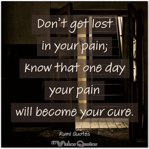 Rumi Quotes - Don’t get lost in your pain; know that one day your pain will become your cure.