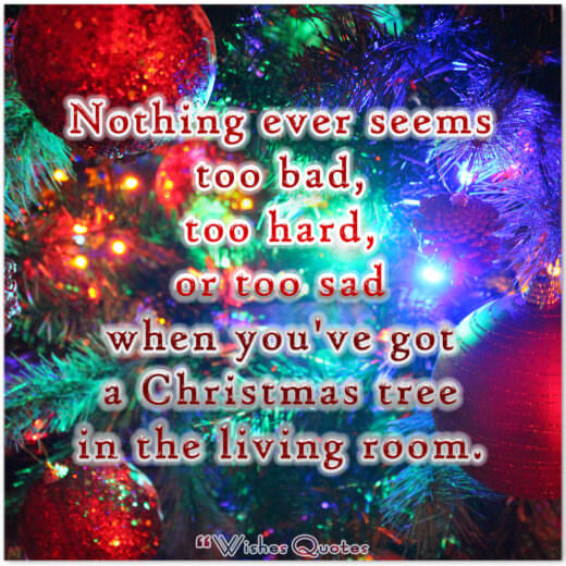 Nothing ever seems too bad, too hard, or too sad when you've got a Christmas tree in the living room. Nothing ever seems too bad, too hard, or too sad when you've got a Christmas tree in the living room. – By Nora Roberts