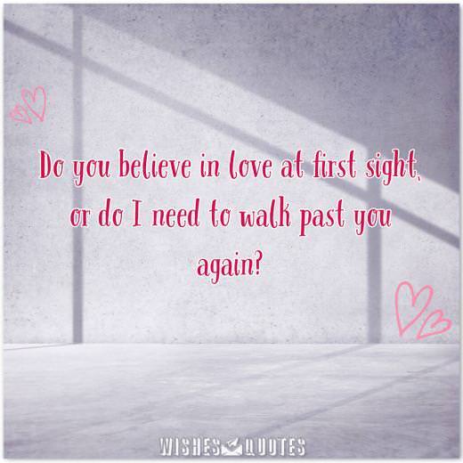Do you believe in love at first sight, or do I need to walk past you again? Do you believe in love at first sight, or do I need to walk past you again?