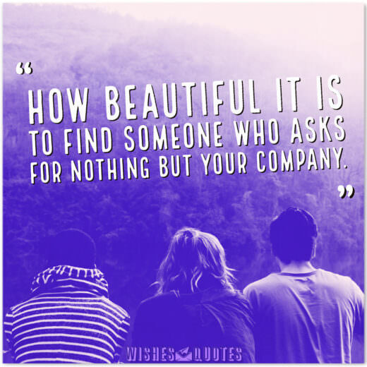 How beautiful it is to find someone who asks for nothing but your company. How beautiful it is to find someone who asks for nothing but your company.