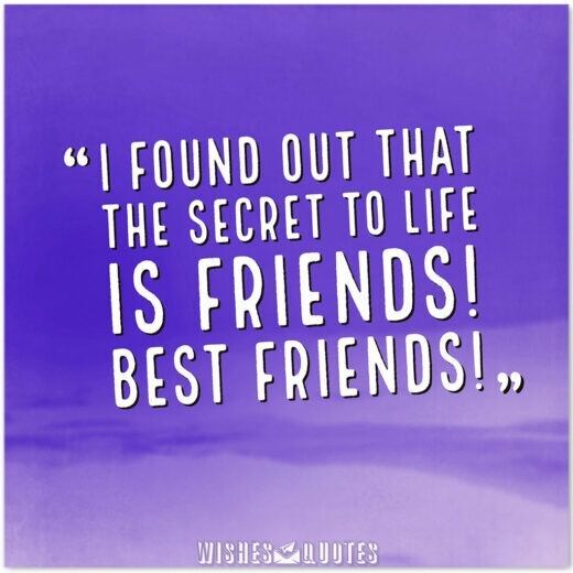 I found out that the secret to life is friends! Best friends! I found out that the secret to life is friends! Best friends!