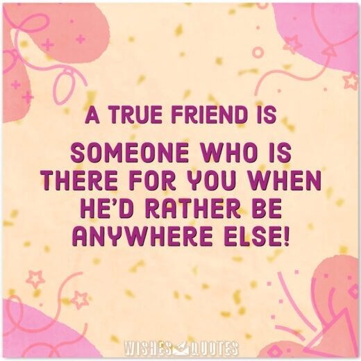 A true friend is someone who is there for you when he'd rather be anywhere else! A true friend is someone who is there for you when he'd rather be anywhere else!