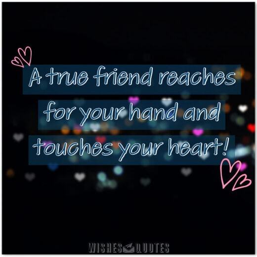 A true friend reaches for your hand and touches your heart! A true friend reaches for your hand and touches your heart!