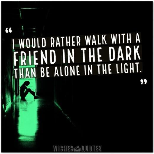 I would rather walk with a friend in the dark than be alone in the light. I would rather walk with a friend in the dark than be alone in the light.