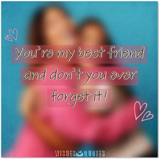 You're my best friend and don't you ever forget it! You're my best friend and don't you ever forget it!