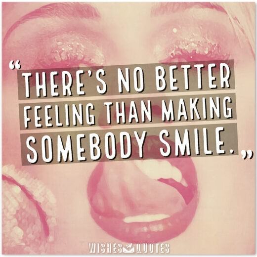 There's no better feeling than making somebody smile.